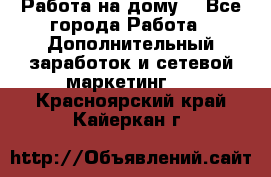 Работа на дому. - Все города Работа » Дополнительный заработок и сетевой маркетинг   . Красноярский край,Кайеркан г.